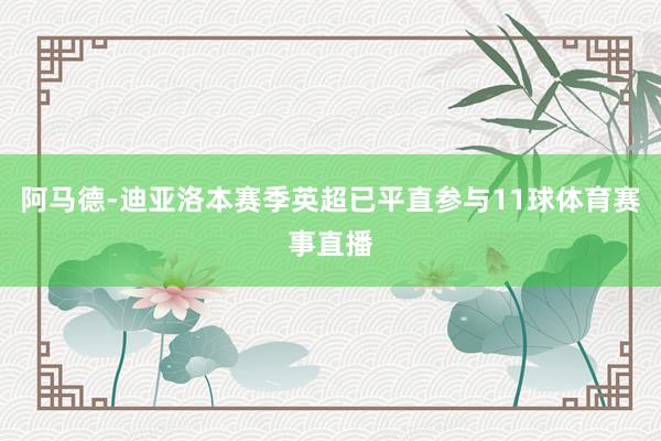 阿马德-迪亚洛本赛季英超已平直参与11球体育赛事直播