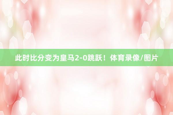 此时比分变为皇马2-0跳跃！体育录像/图片