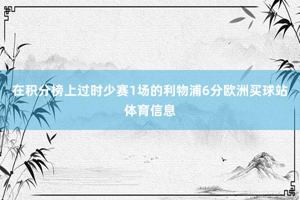 在积分榜上过时少赛1场的利物浦6分欧洲买球站体育信息