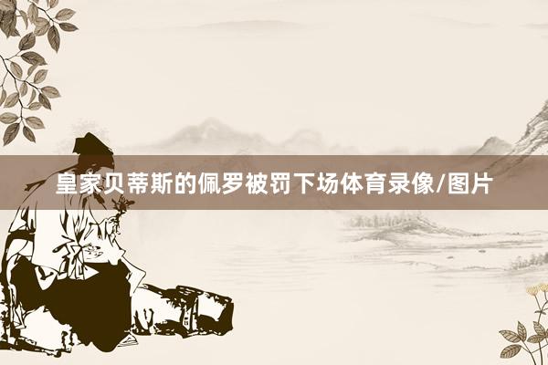 皇家贝蒂斯的佩罗被罚下场体育录像/图片