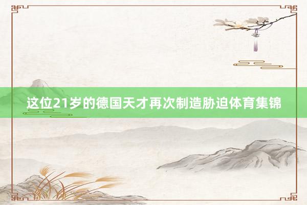 这位21岁的德国天才再次制造胁迫体育集锦