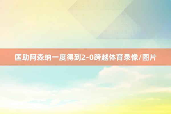 匡助阿森纳一度得到2-0跨越体育录像/图片