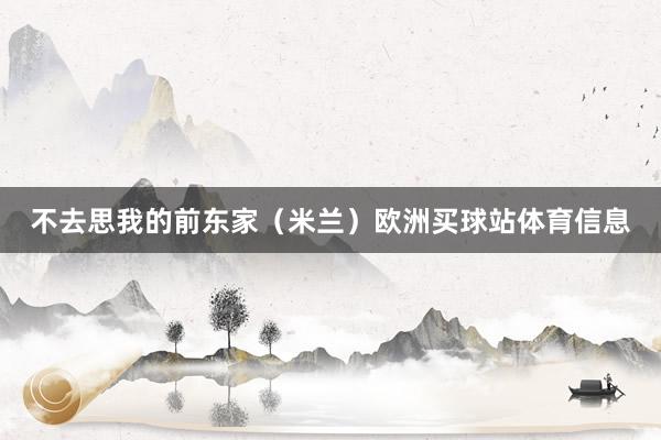 不去思我的前东家（米兰）欧洲买球站体育信息