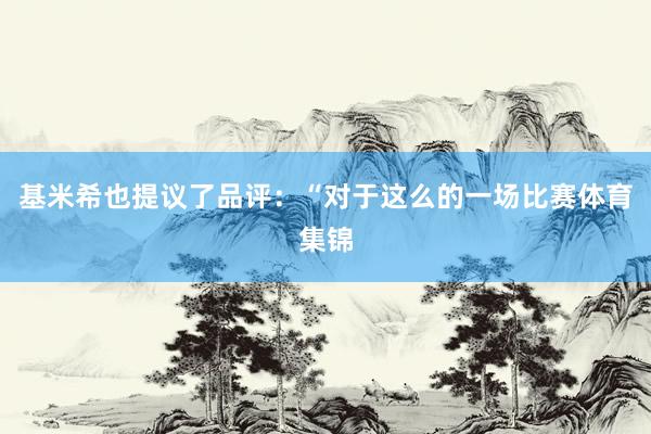 基米希也提议了品评：“对于这么的一场比赛体育集锦