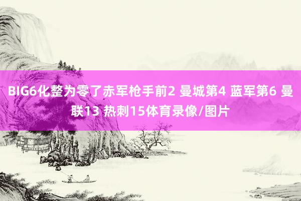 BIG6化整为零了赤军枪手前2 曼城第4 蓝军第6 曼联13 热刺15体育录像/图片