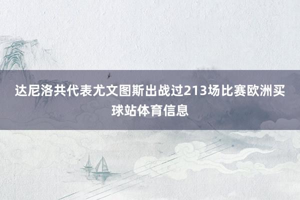 达尼洛共代表尤文图斯出战过213场比赛欧洲买球站体育信息