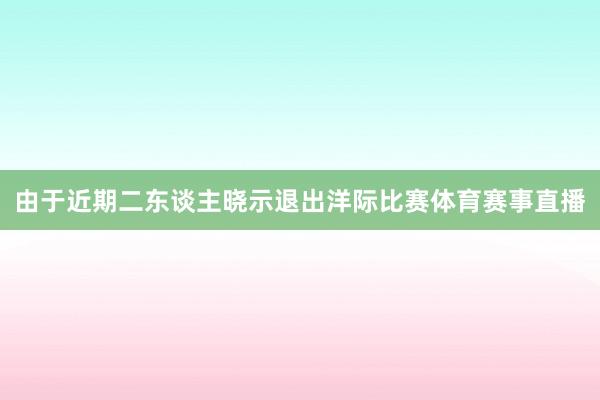 由于近期二东谈主晓示退出洋际比赛体育赛事直播