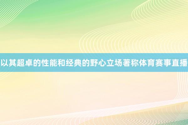 以其超卓的性能和经典的野心立场著称体育赛事直播