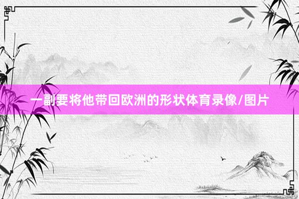 一副要将他带回欧洲的形状体育录像/图片