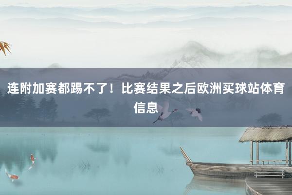 连附加赛都踢不了！比赛结果之后欧洲买球站体育信息