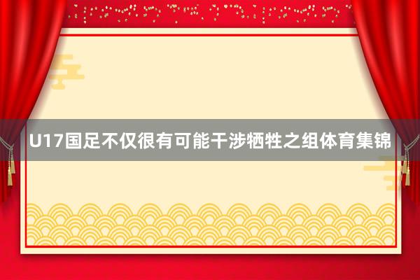 U17国足不仅很有可能干涉牺牲之组体育集锦