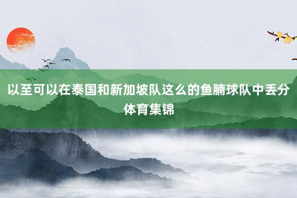 以至可以在泰国和新加坡队这么的鱼腩球队中丢分体育集锦