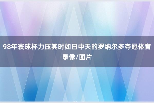 98年寰球杯力压其时如日中天的罗纳尔多夺冠体育录像/图片