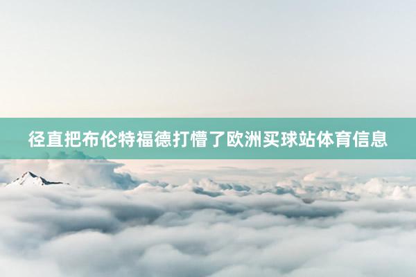 径直把布伦特福德打懵了欧洲买球站体育信息