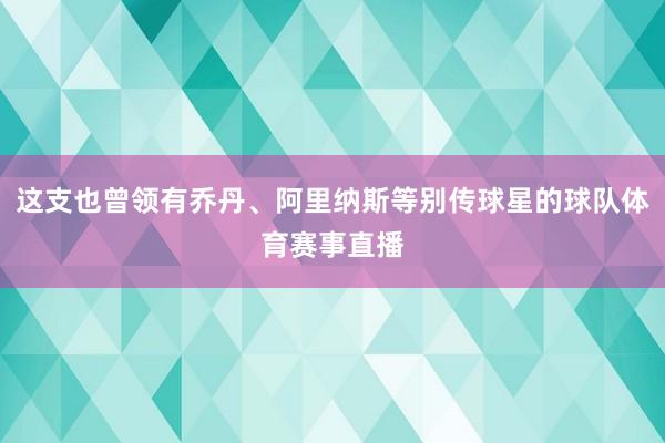 这支也曾领有乔丹、阿里纳斯等别传球星的球队体育赛事直播