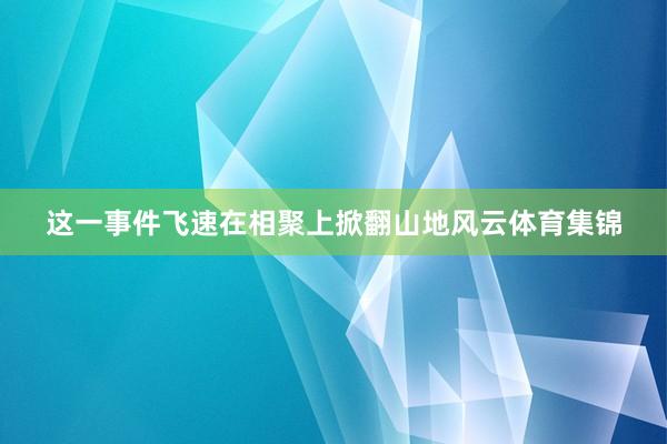 这一事件飞速在相聚上掀翻山地风云体育集锦