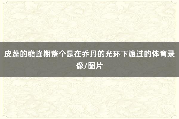 皮蓬的巅峰期整个是在乔丹的光环下渡过的体育录像/图片