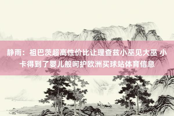 静雨：祖巴茨超高性价比让理查兹小巫见大巫 小卡得到了婴儿般呵护欧洲买球站体育信息