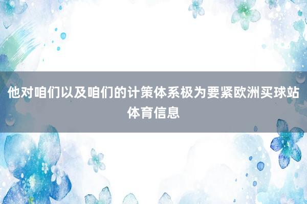他对咱们以及咱们的计策体系极为要紧欧洲买球站体育信息