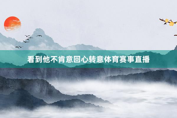 看到他不肯意回心转意体育赛事直播