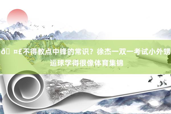 🤣不得教点中锋的常识？徐杰一双一考试小外甥 运球学得很像体育集锦