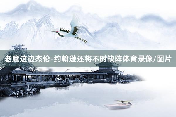 老鹰这边杰伦-约翰逊还将不时缺阵体育录像/图片