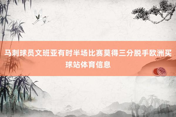 马刺球员文班亚有时半场比赛莫得三分脱手欧洲买球站体育信息