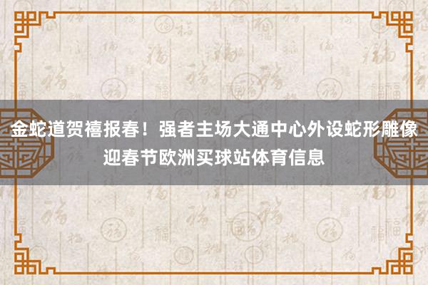 金蛇道贺禧报春！强者主场大通中心外设蛇形雕像迎春节欧洲买球站体育信息