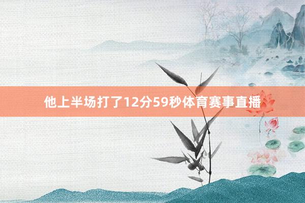 他上半场打了12分59秒体育赛事直播