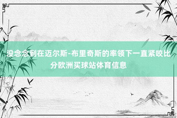 没念念到在迈尔斯-布里奇斯的率领下一直紧咬比分欧洲买球站体育信息