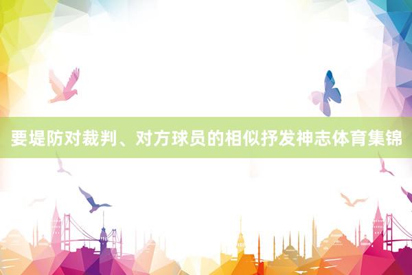 要堤防对裁判、对方球员的相似抒发神志体育集锦