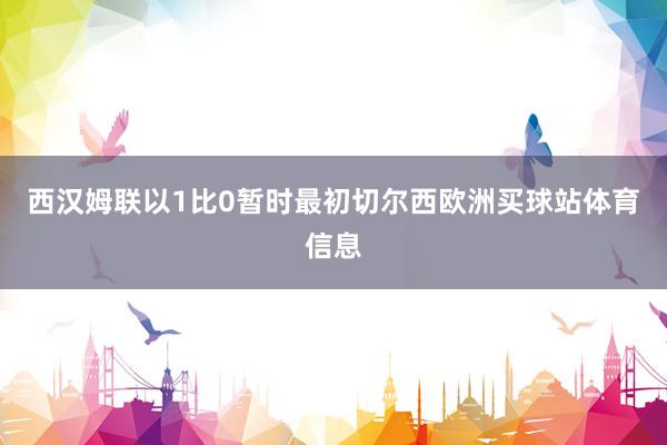 西汉姆联以1比0暂时最初切尔西欧洲买球站体育信息
