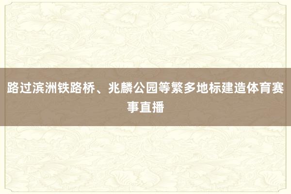 路过滨洲铁路桥、兆麟公园等繁多地标建造体育赛事直播
