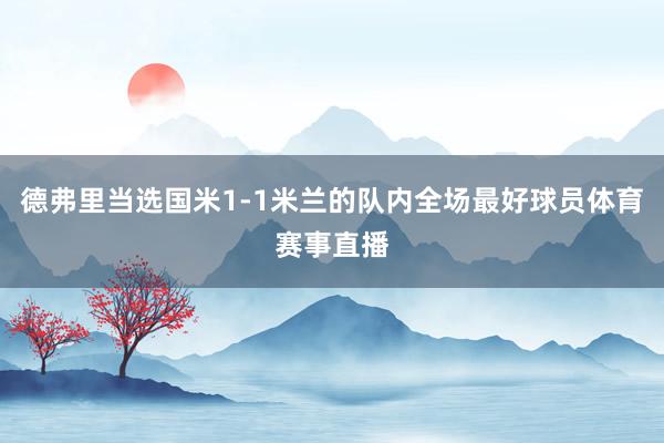 德弗里当选国米1-1米兰的队内全场最好球员体育赛事直播
