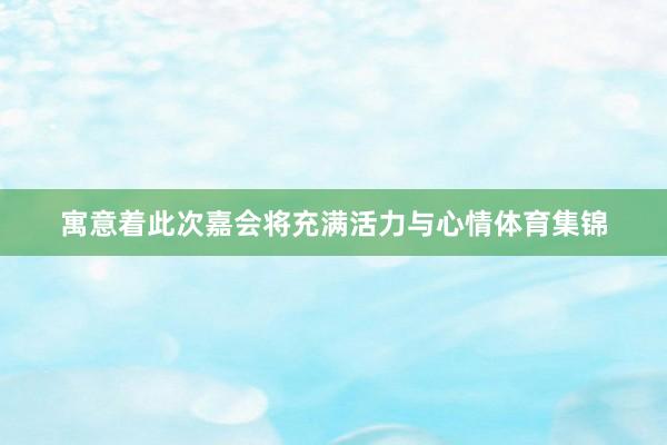 寓意着此次嘉会将充满活力与心情体育集锦
