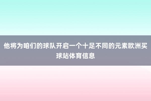 他将为咱们的球队开启一个十足不同的元素欧洲买球站体育信息