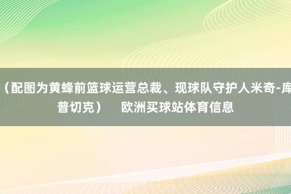 （配图为黄蜂前篮球运营总裁、现球队守护人米奇-库普切克）    欧洲买球站体育信息