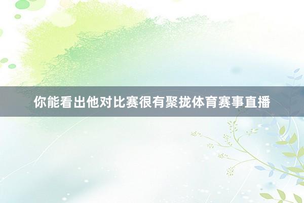 你能看出他对比赛很有聚拢体育赛事直播