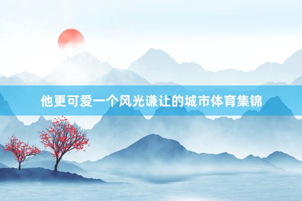 他更可爱一个风光谦让的城市体育集锦