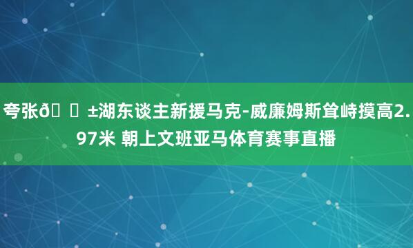 夸张😱湖东谈主新援马克-威廉姆斯耸峙摸高2.97米 朝上文班亚马体育赛事直播