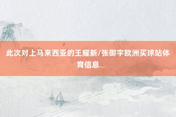 此次对上马来西亚的王耀新/张御宇欧洲买球站体育信息