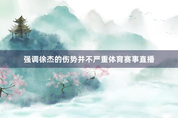 强调徐杰的伤势并不严重体育赛事直播
