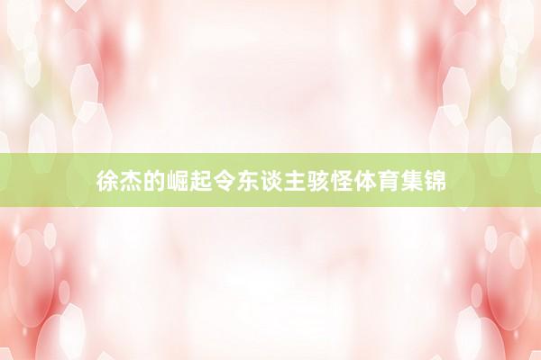 徐杰的崛起令东谈主骇怪体育集锦