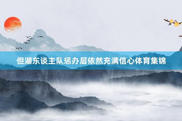 但湖东谈主队惩办层依然充满信心体育集锦
