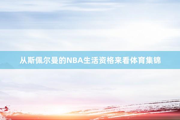 从斯佩尔曼的NBA生活资格来看体育集锦