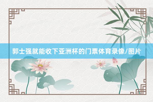 郭士强就能收下亚洲杯的门票体育录像/图片
