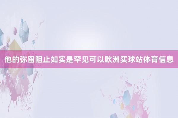 他的弥留阻止如实是罕见可以欧洲买球站体育信息