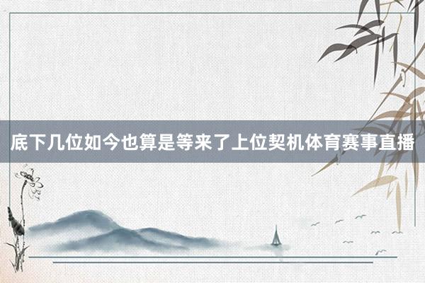 底下几位如今也算是等来了上位契机体育赛事直播