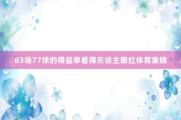 83场77球的得益单看得东谈主眼红体育集锦