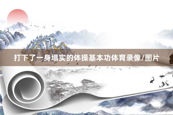 打下了一身塌实的体操基本功体育录像/图片